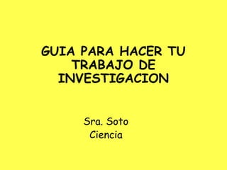 GUIA PARA HACER TU
TRABAJO DE
INVESTIGACION
Sra. Soto
Ciencia

 
