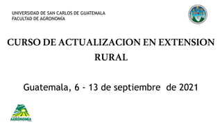 CURSODEACTUALIZACIONENEXTENSION
RURAL
Guatemala, 6 - 13 de septiembre de 2021
UNIVERSIDAD DE SAN CARLOS DE GUATEMALA
FACULTAD DE AGRONOMÍA
 