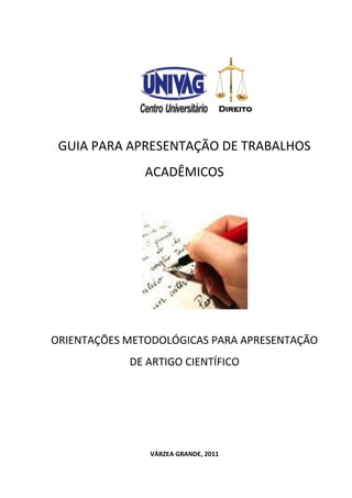 GUIA PARA APRESENTAÇÃO DE TRABALHOS
ACADÊMICOS
ORIENTAÇÕES METODOLÓGICAS PARA APRESENTAÇÃO
DE ARTIGO CIENTÍFICO
VÁRZEA GRANDE, 2011
Direito
 
