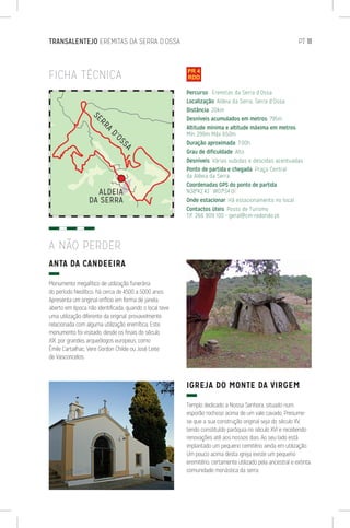 TRANSALENTEJO EREMITAS DA SERRA D’OSSA	 PT 11
FICHA TÉCNICA
ANTA DA CANDEEIRA
Monumento megalítico de utilização funerária
do período Neolítico, há cerca de 4500 a 5000 anos.
Apresenta um original orifício em forma de janela,
aberto em época não identificada, quando o local teve
uma utilização diferente da original, provavelmente
relacionada com alguma utilização eremítica. Este
monumento foi visitado, desde os finais do século
XIX, por grandes arqueólogos europeus, como
Émile Cartailhac, Vere Gordon Childe ou José Leite
de Vasconcelos.
IGREJA DO MONTE DA VIRGEM
Templo dedicado a Nossa Senhora, situado num
esporão rochoso acima de um vale cavado. Presume-
se que a sua construção original seja do século XV,
tendo constituído paróquia no século XVI e recebendo
renovações até aos nossos dias. Ao seu lado está
implantado um pequeno cemitério ainda em utilização.
Um pouco acima desta igreja existe um pequeno
eremitério, certamente utilizado pela ancestral e extinta
comunidade monástica da serra.
A NÃO PERDER
Percurso: Eremitas da Serra d’Ossa
Localização: Aldeia da Serra, Serra d’Ossa
Distância: 20km
Desníveis acumulados em metros: 795m
Altitude mínima e altitude máxima em metros:
Mín 299m Máx 650m
Duração aproximada: 7:00h
Grau de dificuldade: Alto
Desníveis: Várias subidas e descidas acentuadas
Ponto de partida e chegada: Praça Central
da Aldeia da Serra
Coordenadas GPS do ponto de partida:
N38º42’43’’ W07º34’01’’
Onde estacionar: Há estacionamento no local
Contactos úteis: Posto de Turismo
Tlf. 266 909 100 - geral@cm-redondo.pt
ALDEIA
DA SERRA
SERRA
D’OSSA
 