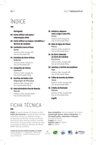   Português
04 Como utilizar este guia /
Informações úteis
05  Como utilizar os mapas / sinalética /
Normas de conduta
06  Fantástica Serra d’Ossa
Borba
Distância 17,3km; Duração 6/7h;
Grau de dificuldade Alto.
10  Eremitas da Serra d’Ossa
Redondo
Distância 22,7km; Duração 7h;
Grau de dificuldade Alto.
14  Conquista de Terena
Alandroal
Distância 15,2km; Duração 4h;
Grau de dificuldade Médio.
18  Escritas de Pedra e Cal
Reguengos de Monsaraz
Distância 13km; Duração 3/4h;
Grau de dificuldade Médio.
22  Pelo Património Vivo de Mourão
Mourão
Distância 8,3km; Duração 2h30m;
Grau de dificuldade Baixo.
26  Amieira a Alqueva
com o Lago a seus Pés
Portel
Distância 17km; Duração 6h;
Grau de dificuldade Médio.
30  Rota da Água de Moura
Moura
Distância 8,5km; Duração 3h;
Grau de dificuldade Baixo.
34  Da Serra Colorada
ao Cerro do Calvário
Barrancos
Distância 17km,; Duração 5/6h;
Grau de dificuldade Médio.
38  Azenhas e Fortins do Guadiana
Beja
Distância 15km; Duração 4/5h;
Grau de dificuldade Médio.
42  Trilho da Azenha da Ordem
Serpa
Distância 13,5km; Duração 3/4h;
Grau de dificuldade Médio.
46  À Volta do Montado
Mértola
Distância 14,5km; Duração 4/5h;
Grau de dificuldade Baixo.
  Inglês
Edição: Turismo do Alentejo, ERT (Outubro de 2014)
Autoria dos Percursos: Município de Borba, Município
do Alandroal, Município do Redondo, Município
de Reguengos de Monsaraz, Município de Mourão,
Município de Portel, Município de Moura, Município
de Barrancos, Município de Beja, Município de Serpa
e Associação de Defesa do Património de Mértola
(ADPM), Município de Mértola
Base cartográfica: Instituto Geográfico do Exército
Coordenação técnica, textos e fotografias: SAL
Concepção gráfica, impressão e traduções:
Heranças do Alentejo
Tiragem [Por indicar]
Depósito Legal [Por definir]
ISBN [Por definir]
02 PT	ÍNDICE TRANSALENTEJO
ÍNDICE
FICHA TÉCNICA
Az
do
B
TURISMO DO ALENTEJO ENTIDADE REGIONAL DE TURISMO
Praça da República, 12 - 1º - Apartado 335 - 7800-427 Beja
Tel.: +351 284 313 540 :: geral@turismodoalentejo-ert.pt
www.visitalentejo.pt
 