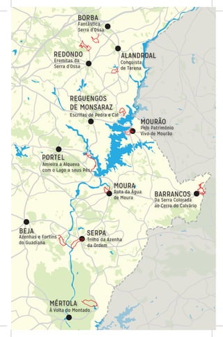BORBA
REDONDO
REGUENGOS
DE MONSARAZ
MOURA
BARRANCOS
MÉRTOLA
À Volta do Montado
Azenhas e Fortins
do Guadiana
Trilho da Azenha
da Ordem
BEJA SERPA
Da Serra Colorada
ao Cerro do Calvário
Rota da Água
de Moura
MOURÃO
Pelo Património
Vivo de Mourão
Escritas de Pedra e Cal
ALANDROAL
Conquista
de Terena
PORTEL
Amieira a Alqueva
com o Lago a seus Pés
Eremitas da
Serra d’Ossa
Fantástica
Serra d’Ossa
 