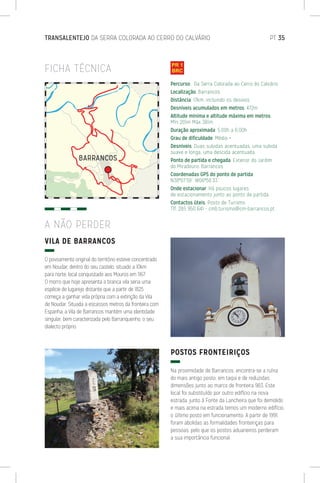 TRANSALENTEJO DA SERRA COLORADA AO CERRO DO CALVÁRIO	 PT 35
FICHA TÉCNICA
VILA DE BARRANCOS
O povoamento original do território esteve concentrado
em Noudar, dentro do seu castelo, situado a 10km
para norte, local conquistado aos Mouros em 1167.
O morro que hoje apresenta a branca vila seria uma
espécie de lugarejo distante que a partir de 1825
começa a ganhar vida própria com a extinção da Vila
de Noudar. Situada a escassos metros da fronteira com
Espanha, a Vila de Barrancos mantém uma identidade
singular, bem caracterizada pelo Barranquenho, o seu
dialecto próprio.
POSTOS FRONTEIRIÇOS
Na proximidade de Barrancos, encontra-se a ruína
do mais antigo posto, em taipa e de reduzidas
dimensões junto ao marco de fronteira 983. Este
local foi substituído por outro edifício na nova
estrada, junto à Fonte da Lancheira que foi demolido
e mais acima na estrada temos um moderno edifício,
o último posto em funcionamento. A partir de 1991,
foram abolidas as formalidades fronteiriças para
pessoas, pelo que os postos aduaneiros perderam
a sua importância funcional.
A NÃO PERDER
Percurso: Da Serra Colorada ao Cerro do Calvário
Localização: Barrancos
Distância: 17km, incluindo os desvios
Desníveis acumulados em metros: 472m
Altitude mínima e altitude máxima em metros:
Mín 201m Máx 381m
Duração aproximada: 5:00h a 6:00h
Grau de dificuldade: Médio +
Desníveis: Duas subidas acentuadas, uma subida
suave e longa, uma descida acentuada.
Ponto de partida e chegada: Exterior do Jardim
do Miradouro, Barrancos
Coordenadas GPS do ponto de partida:
N38º07’59’’ W06º58’33’’
Onde estacionar: Há poucos lugares
de estacionamento junto ao ponto de partida.
Contactos úteis: Posto de Turismo
Tlf. 285 950 641 - cmb.turismo@cm-barrancos.pt
 