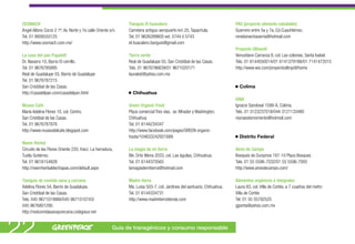 CESMACH                                                      Tianguis El huacalero                                      PAS (proyecto alimento saludable)
 Ángel Albino Corzo 2 1ª, Av. Norte y 7a calle Oriente s/n.   Carretera antiguo aeropuerto km 25, Tapachula.             Guerrero entre 5a y 7a, Cd.Cuauhtémoc.
 Tel. 01 9926550125                                           Tel. 01 9626289800 ext. 5744 ó 5743                        renebonechavarria@hotmail.com
 http://www.cesmach.com.mx/                                   el.huacalero.tianguis@gmail.com
                                                                                                                         Proyecto Ollinyotl
 La casa del pan Papalotl                                     Tierra verde                                               Venustiano Carranza 8, col. Las colonias, Santa Isabel.
 Dr. Navarro 10, Barrio El cerrillo.                          Real de Guadalupe 55, San Cristóbal de las Casas.          Tels. 01 6144550014/01 6141379188/01 7141472015
 Tel. 01 9676785895                                           Tels. 01 9676786639/01 9671020171                          http://www.wix.com/proyectoollinyotl/home
 Real de Guadalupe 55, Barrio de Guadalupe                    laurakst@yahoo.com.mx
 Tel. 01 9676787215
 San Cristóbal de las Casas.                                                                                               Colima
 http://casadelpan.com/casadelpan.html                          Chihuahua
                                                                                                                         GAIA
 Museo Café                                                   Green Organic Food                                         Ignacio Sandoval 1599-A, Colima.
 María Adelina Flores 10, col. Centro,                        Plaza comercial Tres vías, av. Mirador y Washington,       Tels. 01 3123237018/044 3121133480
 San Cristóbal de las Casas.                                  Chihuahua.                                                 reynaestemomento@hotmail.com
 Tel. 01 9676787876                                           Tel. 01 6144234347
 http://www.museodelcafe.blogspot.com                         http://www.facebook.com/pages/GREEN-organic-
                                                              foods/104633242921689                                        Distrito Federal
 Neem Herbal
 Circuito de las Flores Oriente 220, fracc. La herradura,     La magia de mi tierra                                      Aires de Campo
 Tuxtla Gutiérrez.                                            Blv. Ortiz Mena 2033, col. Las águilas, Chihuahua.         Bosques de Duraznos 187-10 Plaza Bosques.
 Tel. 01 9616154828                                           Tel. 01 6144370565                                         Tels. 01 55 5596-7032/01 55 5596-7005
 http://neemherbaldechiapas.com/default.aspx                  lamagiademitierra@hotmail.com                              http://www.airesdecampo.com/

 Tianguis de comida sana y cercana                            Madre tierra                                               Alimentos orgánicos e integrales
 Adelina Flores 54, Barrio de Guadalupe,                      Ma. Luisa 503-7, col. Jardines del santuario, Chihuahua.   Laura 83, col. Villa de Cortés, a 7 cuadras del metro
 San Cristóbal de las Casas.                                  Tel. 01 6144334731                                         Villa de Cortés
 Tels. 045 9671074866/045 9671010743/                         http://www.madretierratienda.com                           Tel. 01 55 55792525
 045 9676801295                                                                                                          gjporta@yahoo.com.mx
 http://redcomidasanaycercana.codigosur.net



22                                                      Guía de transgénicos y consumo responsable
 
