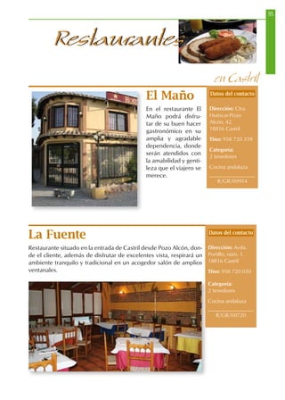 95
RestaurantesRestaurantes
El Maño
En el restaurante El
Maño podrá disfru-
tar de su buen hacer
gastronómico en su
amplia y agradable
dependencia, donde
serán atendidos con
la amabilidad y genti-
leza que el viajero se
merece.
en Castril
La Fuente
Restaurante situado en la entrada de Castril desde Pozo Alcón, don-
de el cliente, además de disfrutar de excelentes vista, respirará un
ambiente tranquilo y tradicional en un acogedor salón de amplios
ventanales.
Datos del contacto
Dirección: Avda.
Portillo, núm. 1.
18816 Castril
Tfno: 958 720 030
Categoría:
2 tenedores
Cocina andaluza
R/GR/00720
Datos del contacto
Dirección: Ctra.
Huéscar-Pozo
Alcón, 42.
18816 Castril
Tfno: 958 720 359
Categoría:
2 tenedores
Cocina andaluza
R/GR/00914
 