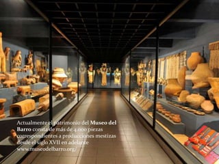 Actualmente el patrimonio del Museo del
Barro consta de más de 4.000 piezas
correspondientes a producciones mestizas
desde el siglo XVII en adelante
www.museodelbarro.org/
 