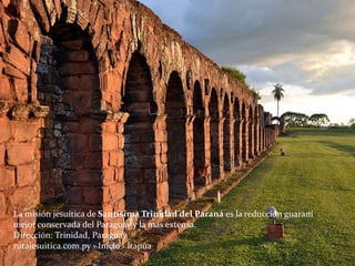 La misión jesuítica de Santísima Trinidad del Paraná es la reducción guaraní
mejor conservada del Paraguay y la más extensa.
Dirección: Trinidad, Paraguay
rutajesuitica.com.py › Inicio › Itapúa
 