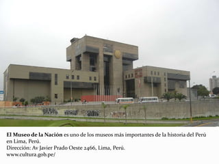 El Museo de la Nación es uno de los museos más importantes de la historia del Perú
en Lima, Perú.
Dirección: Av Javier Prado Oeste 2466, Lima, Perú.
www.cultura.gob.pe/
 