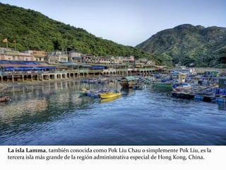 La isla Lamma, también conocida como Pok Liu Chau o simplemente Pok Liu, es la
tercera isla más grande de la región administrativa especial de Hong Kong, China.
 