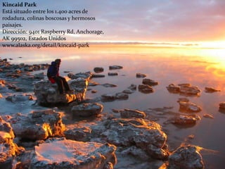 Kincaid Park
Está situado entre los 1.400 acres de
rodadura, colinas boscosas y hermosos
paisajes.
Dirección: 9401 Raspberry Rd, Anchorage,
AK 99502, Estados Unidos
www.alaska.org/detail/kincaid-park
 