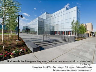 El Museo de Anchorage en Rasmuson Center es un museo situado en el centro de
Anchorage.
Dirección: 625 C St, Anchorage, AK 99501, Estados Unidos
https://www.anchoragemuseum.org/
 