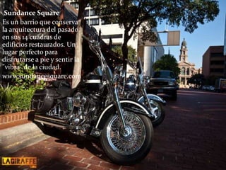 Sundance Square
Es un barrio que conserva
la arquitectura del pasado
en sus 14 cuadras de
edificios restaurados. Un
lugar perfecto para
disfrutarse a pie y sentir la
"vibra" de la ciudad.
www.sundancesquare.com/
 