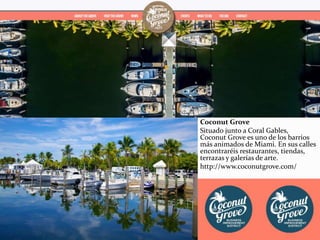 Coconut Grove
Situado junto a Coral Gables,
Coconut Grove es uno de los barrios
más animados de Miami. En sus calles
encontraréis restaurantes, tiendas,
terrazas y galerías de arte.
http://www.coconutgrove.com/
 