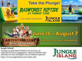 Jungle Island
Aunque su principal temática son las aves, en
especial los loros y papagayos, cada vez habitan más
animales en este zoológico con un hábitat especial.
http://www.jungleisland.com/index.cfm
 