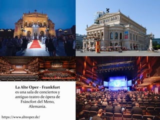 La Alte Oper - Frankfurt
es una sala de conciertos y
antiguo teatro de ópera de
Fráncfort del Meno,
Alemania.
https://www.alteoper.de/
 
