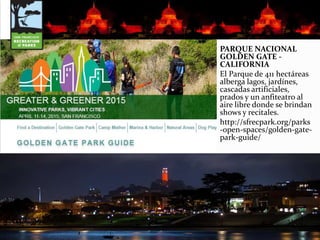 PARQUE NACIONAL
GOLDEN GATE -
CALIFORNIA
El Parque de 411 hectáreas
alberga lagos, jardínes,
cascadas artificiales,
prados y un anfiteatro al
aire libre donde se brindan
shows y recitales.
http://sfrecpark.org/parks
-open-spaces/golden-gate-
park-guide/
 