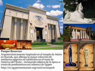 Parque Rosacruz
Arquitectónicamente inspirado en el templo de Amón
en Karnak, que alberga la mayor colección de
artefactos egipcios en exhibición en el oeste de
América del Norte - incluyendo objetos de la época a
través de predinásticos era islámica de Egipto
http://es.egyptianmuseum.org/rosicrucianpark
 