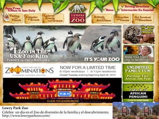Lowry Park Zoo
Celebre un día en el Zoo de diversión de la familia y el descubrimiento.
http://www.lowryparkzoo.com/
 
