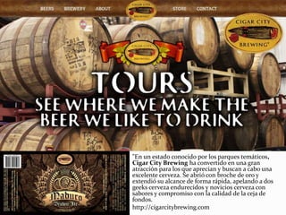 "En un estado conocido por los parques temáticos,
Cigar City Brewing ha convertido en una gran
atracción para los que aprecian y buscan a cabo una
excelente cerveza. Se abrió con broche de oro y
extendió su alcance de forma rápida, apelando a dos
geeks cerveza endurecidos y novicios cerveza con
sabores y compromiso con la calidad de la ceja de
fondos.
http://cigarcitybrewing.com
 