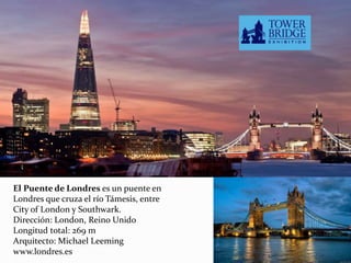 El Puente de Londres es un puente en
Londres que cruza el río Támesis, entre
City of London y Southwark.
Dirección: London, Reino Unido
Longitud total: 269 m
Arquitecto: Michael Leeming
www.londres.es
 