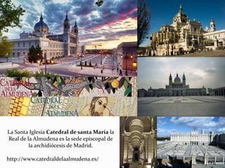 La Santa Iglesia Catedral de santa María la
Real de la Almudena es la sede episcopal de
la archidiócesis de Madrid.
http://www.catedraldelaalmudena.es/
 