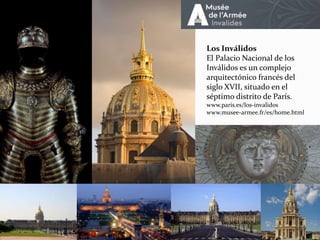 Los Inválidos
El Palacio Nacional de los
Inválidos es un complejo
arquitectónico francés del
siglo XVII, situado en el
séptimo distrito de París.
www.paris.es/los-invalidos
www.musee-armee.fr/es/home.html
 