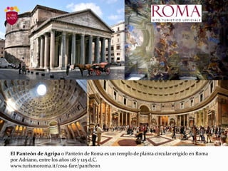 El Panteón de Agripa o Panteón de Roma es un templo de planta circular erigido en Roma
por Adriano, entre los años 118 y 125 d.C.
www.turismoroma.it/cosa-fare/pantheon
 