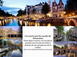 Un crucero por los canales de
Ámsterdam
Tome algún crucero, con las típicas
lanchas con el techo de vidrio y
disfrute de otra perspectiva de la
ciudad.
http://www.disfrutaamsterdam.com/canales
 