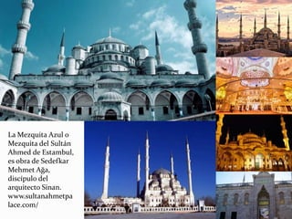 La Mezquita Azul o
Mezquita del Sultán
Ahmed de Estambul,
es obra de Sedefkar
Mehmet Ağa,
discípulo del
arquitecto Sinan.
www.sultanahmetpa
lace.com/
 