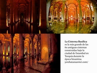 La Cisterna Basílica
es la más grande de las
60 antiguas cisternas
construidas bajo la
ciudad de Estambul en
Turquía durante la
época bizantina.
yerebatansarnici.com/
 