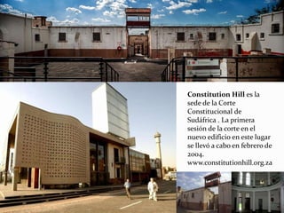 Constitution Hill es la
sede de la Corte
Constitucional de
Sudáfrica . La primera
sesión de la corte en el
nuevo edificio en este lugar
se llevó a cabo en febrero de
2004.
www.constitutionhill.org.za
 