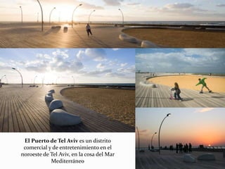 El Puerto de Tel Aviv es un distrito
comercial y de entretenimiento en el
noroeste de Tel Aviv, en la cosa del Mar
Mediterráneo
 