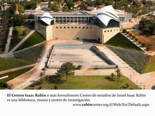 El Centro Isaac Rabin o más formalmente Centro de estudios de Israel Isaac Rabin
es una biblioteca, museo y centro de investigación.
www.rabincenter.org.il/Web/En/Default.aspx
 