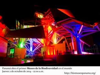 Panamá abre el primer Museo de la Biodiversidad en el mundo
Jueves 2 de octubre de 2014 - 12:00 a.m.
http://biomuseopanama.org/
 