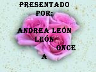 PRESENTADO POR: ANDREA LEÓN LEÓN ONCE A 