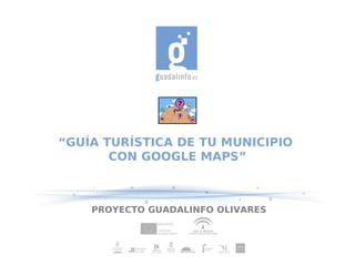 “GUÍA TURÍSTICA DE TU MUNICIPIO
       CON GOOGLE MAPS”



    PROYECTO GUADALINFO OLIVARES
 