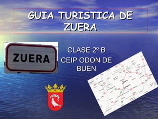 GUIA TURISTICA DEGUIA TURISTICA DE
ZUERAZUERA
CLASE 2º BCLASE 2º B
CEIP ODON DECEIP ODON DE
BUENBUEN
 