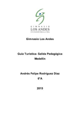 Gimnasio Los Andes
Guía Turística- Salida Pedagógica
Medellín
Andrés Felipe Rodríguez Díaz
6°A
2015
 