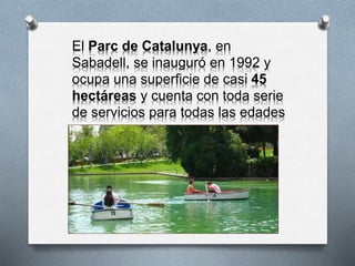 El Parc de Catalunya, en
Sabadell, se inauguró en 1992 y
ocupa una superficie de casi 45
hectáreas y cuenta con toda serie
de servicios para todas las edades
 