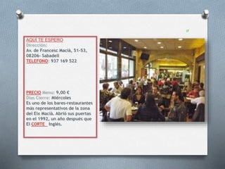 AQUÍ TE ESPERO
Dirección:
Av. de Francesc Macià, 51-53,
08206- Sabadell
TELEFONO: 937 169 522
PRECIO Menu: 9,00 €
Dias Cierre: Miércoles
Es uno de los bares-restaurantes
más representativos de la zona
del Eix Macià. Abrió sus puertas
en el 1992, un año después que
El CORTE Inglés.
 