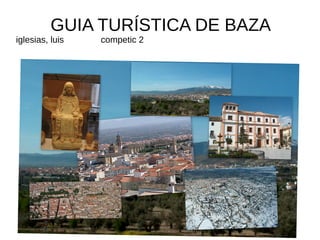 GUIA TURÍSTICA DE BAZA
iglesias, luis competic 2
 