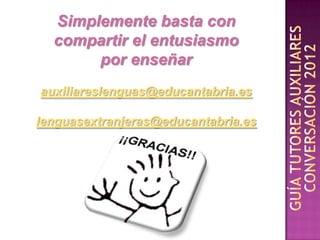 Simplemente basta con
  compartir el entusiasmo
       por enseñar
auxiliareslenguas@educantabria.es

lenguasextranjeras@educantabria.es
 