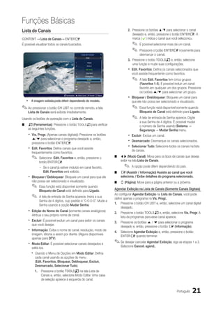 Funções Básicas
Lista de Canais                                                                               2.	 Pressione os botões ▲/▼ para selecionar o canal
                                                                                                  desejado e, então, pressione o botão ENTERE. A
CONTENT → Lista de Canais→ ENTERE                                                                 marca (c) indica o canal que você selecionou.
É possível visualizar todos os canais buscados.                                                  ✎✎ É possível selecionar mais de um canal.
 ￼￼                                                                                              ✎✎ Pressione o botão ENTERE novamente para
                                                          Lista de Canais                              desmarcar o canal.
                                                                 Todos

                                                                                              3.	 Pressione o botão TOOLST e, então, selecione
                                                                                                  uma função e mude suas configurações.
                                                  1                1futech

                                                  2               24ore.tv

                                                  3              BBC World                    xx Edit. Favoritos: Defina os canais selecionados que
                                                  4              Class News
                                                                                                 você assiste frequentente como favoritos.
                                                                                                 ✎✎ A tela Edit. Favoritos tem cinco grupos
                                                  5             Coming Soon

                                                  6                R4 DTT

                                                 IL MEDICO E LO STREGONE
                                                                                                       (Favoritos 1-5). É possível incluir um canal
                                                                                                       favorito em qualquer um dos grupos. Pressione
                                                 a1                  C2

                                                 a2                  C4

                                                                                                       os botões u/d para selecionar um grupo.
                                                                                              xx Bloquear / Desbloquear: Bloqueie um canal para
                                    TFerramentas L Modo Canal E Assistir k Página


      •	 A imagem exibida pode diferir dependendo do modelo.                                     que ele não possa ser selecionado e visualizado.
✎✎Ao pressionar o botão CH LIST no controle remoto, a tela                                       ✎✎ Essa função está disponível somente quando
       Lista de Canais será exibida imediatamente.                                                     Bloqueio de Canal está definido para Ligado.

Usando os botões de operação com a Lista de Canais.                                              ✎✎ A tela de entrada de Senha aparece. Digite
                                                                                                       a sua Senha de 4 dígitos. É possível mudar
■■ T (Ferramentas): Pressione o botão TOOLST para verificar                                            o número da Senha usando Sistema →
   as seguintes funções.                                                                               Segurança → Mudar Senha menu.
       xx Vis. Progr. (Apenas canais digitais)): Pressione os botões                          xx Excluir: Exclua um canal.
         u/d para selecionar o programa desejado e, então,
         pressione o botão ENTERE.
                                                                                              xx Desmarcado: Desmarque os canais selecionados.
       xx Edit. Favoritos: Defina canais que você assiste                                     xx Selecionar Tudo: Selecione todos os canais na lista
                                                                                                 de canais.
         frequentemente como favoritos.
         ✎✎ Selecione Edit. Favoritos e, então, pressione o                         ■■ l r (Modo Canal): Mova para os tipos de canais que deseja
                                                                                       exibir na tela Lista de Canais.
               botão ENTERE.
                –– Se o canal já estiver incluído em canal favorito,                       ✎✎ A opção pode diferir dependendo do país.
                   Edit. Favoritos será exibido.                                    ■■ E (Assistir / Informação) Assiste ao canal que você
       xx Bloquear / Debloquear: Bloqueie um canal para que ele                        seleciona. / Exibe detalhes do programa selecionado.
         não possa ser selecionado e visualizado.                                   ■■ k (Página): Move para a página anterior ou a próxima.
         ✎✎ Essa função está disponível somente quando                              Agendar Exibição na Lista de Canais (Somente Canais Digitais)
               Bloqueio de Canal está definido para Ligado.
                                                                                    Ao configurar Agendar Exibição na Lista de Canais, você pode
         ✎✎ A tela de entrada de Senha aparece. Insira a sua                        definir apenas o programa no Vis. Progr..
               Senha de 4 dígitos, cujo padrão é “0-0-0-0”. Mude a
                                                                                    1.	 Pressione o botão CH LIST e, então, selecione um canal digital
               Senha usando a opção Mudar Senha.
                                                                                         desejado.
       xx Edição do Nome do Canal (somente canais analógicos):                      2.	 Pressione o botão TOOLST e, então, selecione Vis. Progr. A
         Atribua o seu próprio nome de canal.
                                                                                        lista de programas para esse canal aparece.
       xx Excluir: É possível excluir um canal para exibir os canais                3.	 Pressione os botões u / d para selecionar o programa
         que você desejar.
                                                                                        desejado e, então, pressione o botão E (Informação).
       xx Informação: Exiba o nome do canal, resolução, modo de                     4.	 Selecione Agendar Exibição e, então, pressione o botão
         imagem, idioma e assim por diante. (Alguns disponíveis
                                                                                        ENTERE quando terminar.
         apenas para DTV)
       xx Modo Editar: É possível selecionar canais desejados e                     ✎✎Se desejar cancelar Agendar Exibição, siga as etapas 1 a 3.
                                                                                        Selecione Cancel. agend..
         editá-los.
         xx Usando o Menu de Opções em Modo Editar: Defina
            cada canal usando as opções do menu
            (Edit. Favoritos, Bloquear, Debloquear, Excluir,
            Desmarcado, Selecionar Tudo).
            1.	 Pressione o botão TOOLST na tela Lista de
                Canais e, então, selecione Modo Editar. Uma caixa
                de seleção aparece à esquerda do canal.


                                                                                                                                   Português   21
 