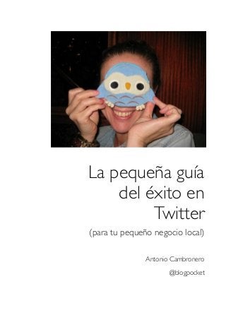 La pequeña guía
    del éxito en
         Twitter
(para tu pequeño negocio local)

               Antonio Cambronero

                      @blogpocket
 