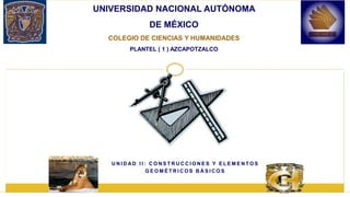 U N I D AD I I : C O N S T R U C C I O N E S Y E L E M E N T O S
G E O M É T R I C O S B Á S I C O S
UNIVERSIDAD NACIONAL AUTÓNOMA
DE MÉXICO
COLEGIO DE CIENCIAS Y HUMANIDADES
PLANTEL ( 1 ) AZCAPOTZALCO
 