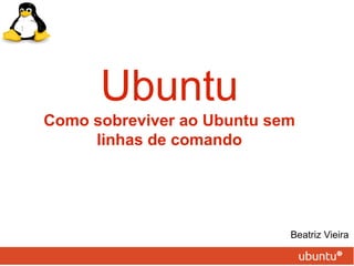 Ubuntu
Como sobreviver ao Ubuntu sem
     linhas de comando




                            Beatriz Vieira
 