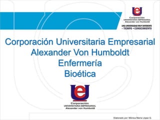 Corporación Universitaria Empresarial
Alexander Von Humboldt
Enfermería
Bioética
Elaborado por: Mónica María López G.
 