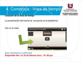 4. Construya : línea de tiempo
Creación de la línea de tiempo
La presentación del tutorial se encuentra en la plataforma:
Clic en el video
Esta actividad es calificable
Disponible del 1 al 10 de febrero hora : 10 :00 pm
 