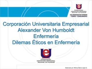 Corporación Universitaria Empresarial
Alexander Von Humboldt
Enfermería
Dilemas Éticos en Enfermería
Elaborado por: Mónica María López G.
 