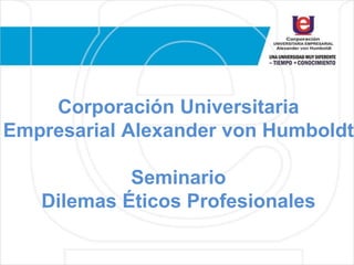 Corporación Universitaria
Empresarial Alexander von Humboldt
Seminario
Dilemas Éticos Profesionales
 
